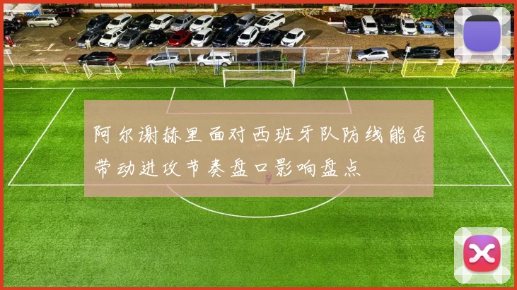 阿尔谢赫里面对西班牙队防线能否带动进攻节奏盘口影响盘点