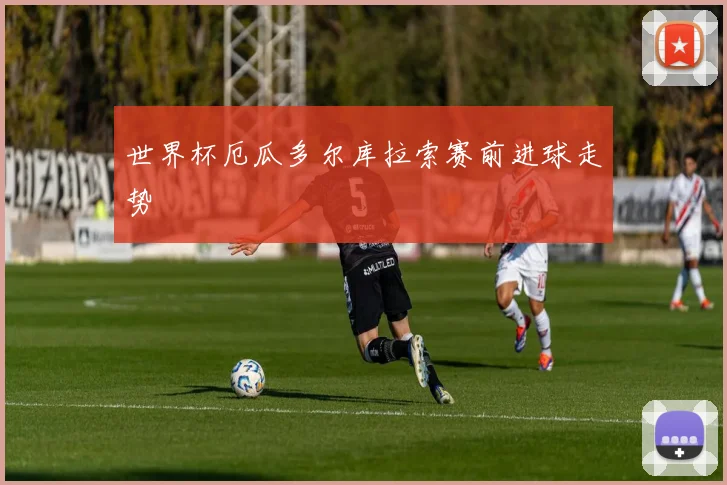 世界杯厄瓜多尔库拉索赛前进球走势