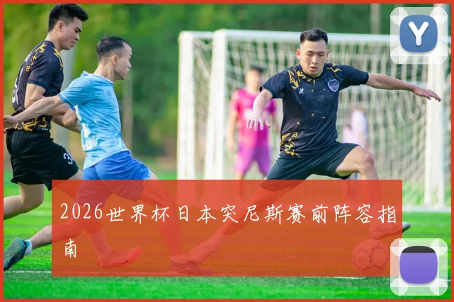 2026世界杯日本突尼斯赛前阵容指南