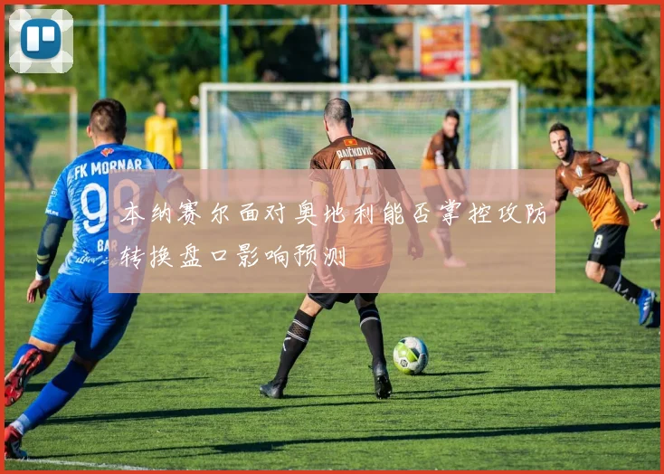本纳赛尔面对奥地利能否掌控攻防转换盘口影响预测