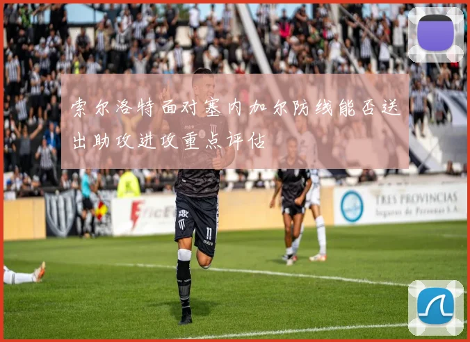 索尔洛特面对塞内加尔防线能否送出助攻进攻重点评估