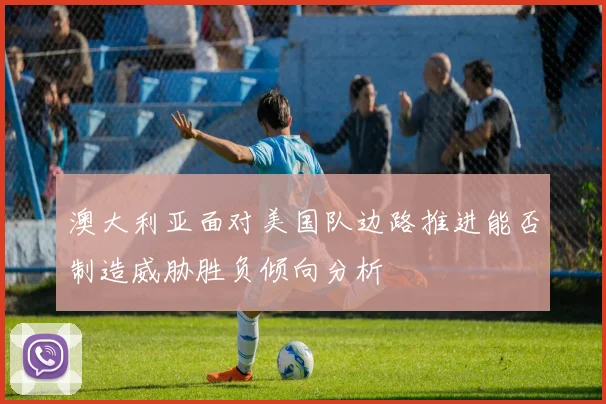 澳大利亚面对美国队边路推进能否制造威胁胜负倾向分析