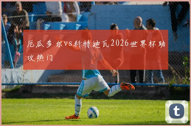厄瓜多尔vs科特迪瓦2026世界杯助攻热门