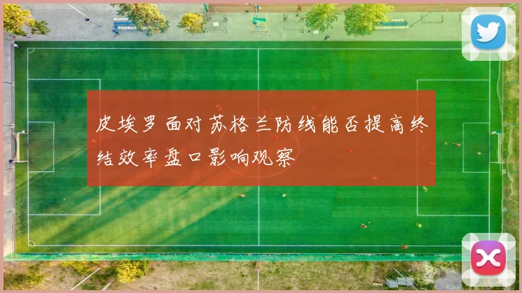皮埃罗面对苏格兰防线能否提高终结效率盘口影响观察