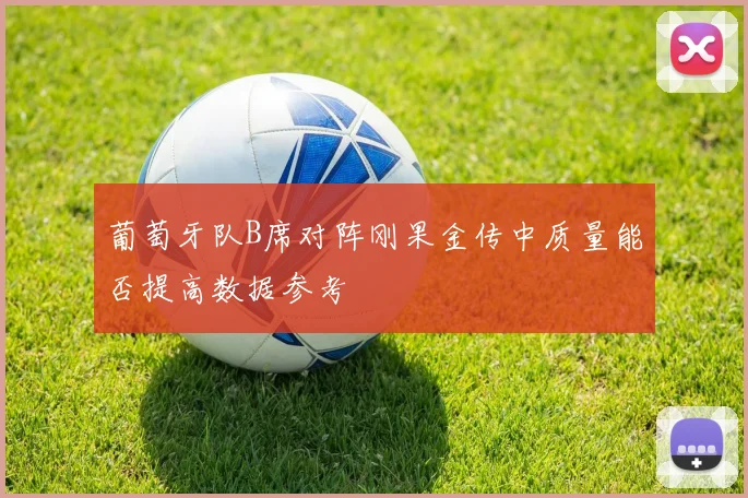葡萄牙队B席对阵刚果金传中质量能否提高数据参考