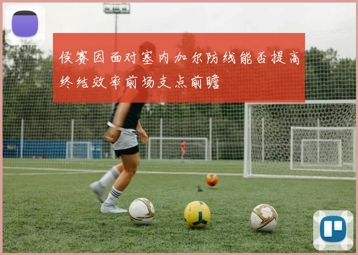 侯赛因面对塞内加尔防线能否提高终结效率前场支点前瞻