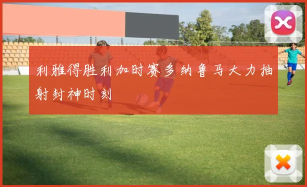 利雅得胜利加时赛多纳鲁马大力抽射封神时刻
