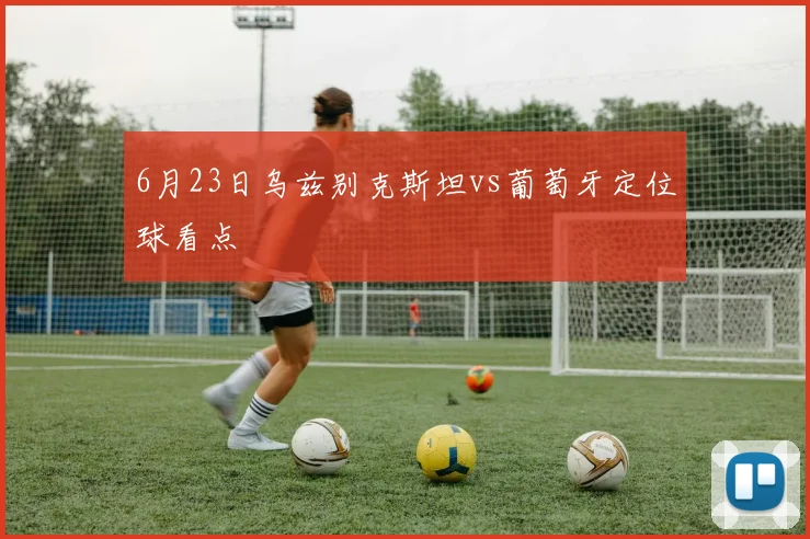 6月23日乌兹别克斯坦vs葡萄牙定位球看点