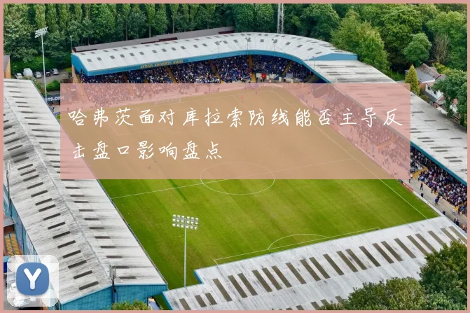 哈弗茨面对库拉索防线能否主导反击盘口影响盘点