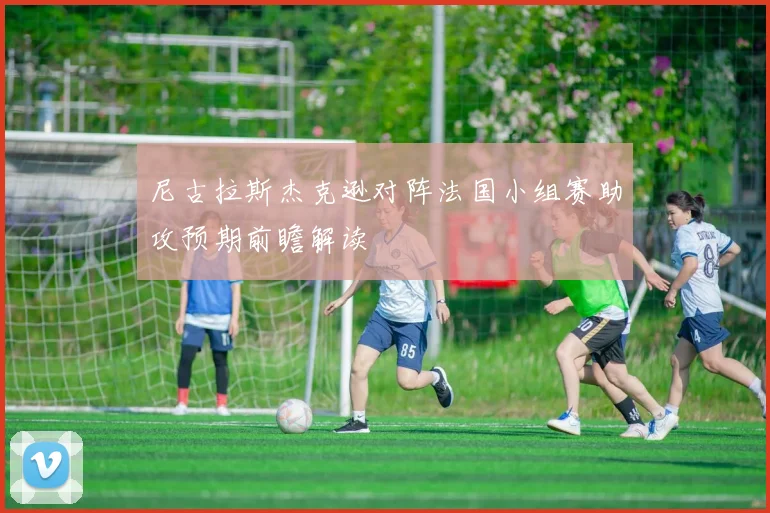 尼古拉斯杰克逊对阵法国小组赛助攻预期前瞻解读