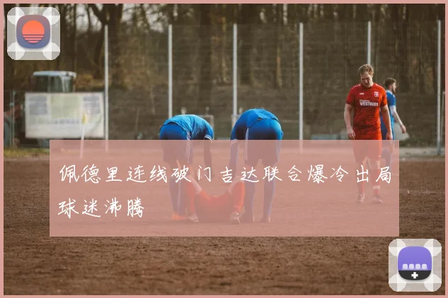 佩德里连线破门吉达联合爆冷出局球迷沸腾