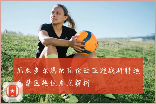 厄瓜多尔恩纳瓦伦西亚迎战科特迪瓦禁区跑位看点解析