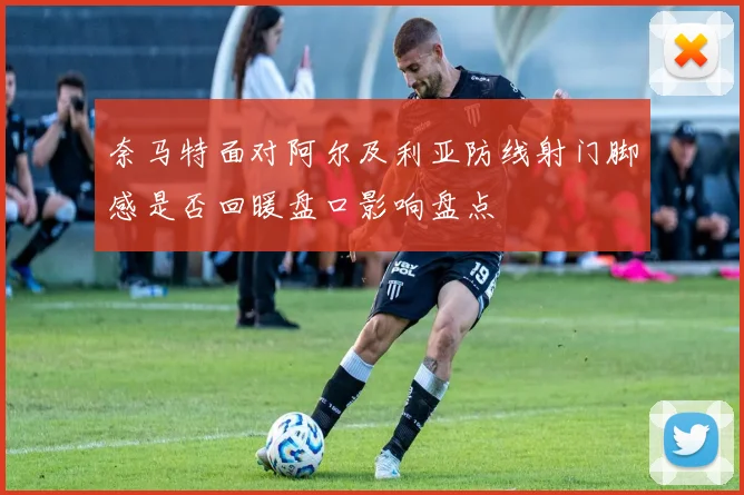 奈马特面对阿尔及利亚防线射门脚感是否回暖盘口影响盘点