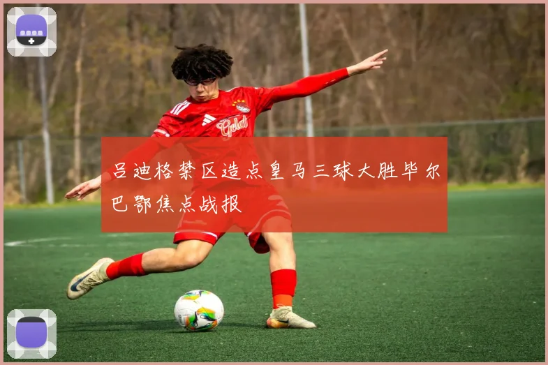 吕迪格禁区造点皇马三球大胜毕尔巴鄂焦点战报