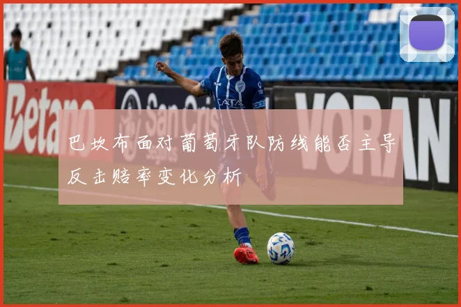 巴坎布面对葡萄牙队防线能否主导反击赔率变化分析