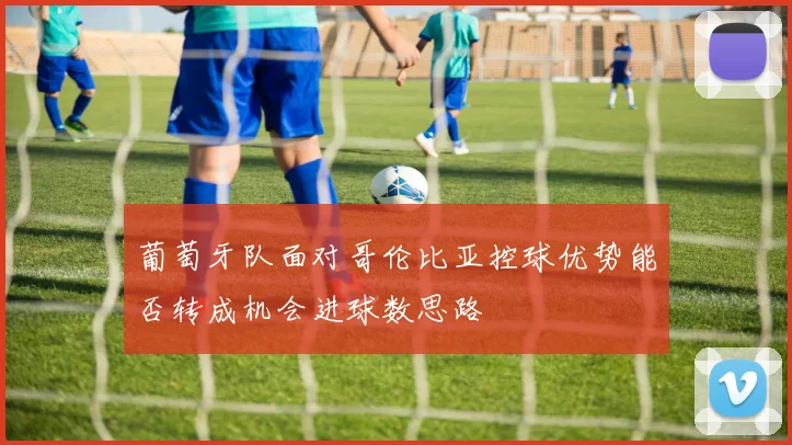 葡萄牙队面对哥伦比亚控球优势能否转成机会进球数思路
