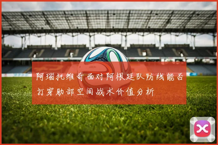 阿瑙托维奇面对阿根廷队防线能否打穿肋部空间战术价值分析