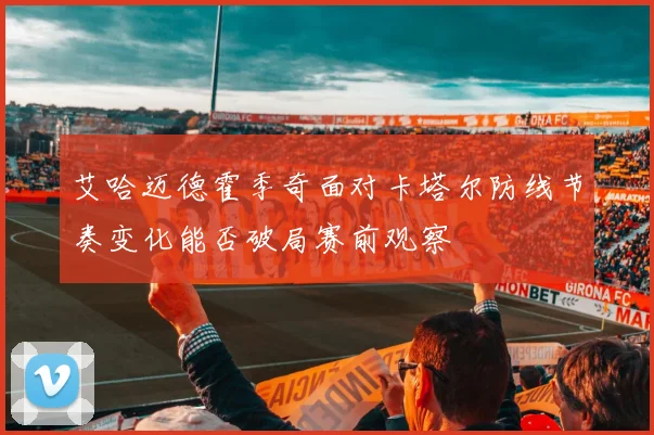 艾哈迈德霍季奇面对卡塔尔防线节奏变化能否破局赛前观察