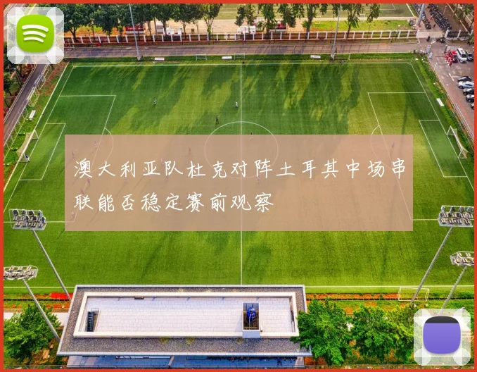 澳大利亚队杜克对阵土耳其中场串联能否稳定赛前观察