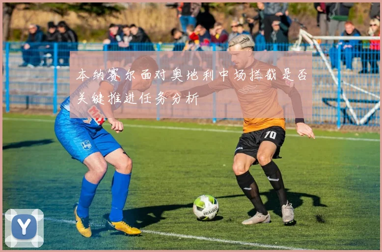 本纳赛尔面对奥地利中场拦截是否关键推进任务分析