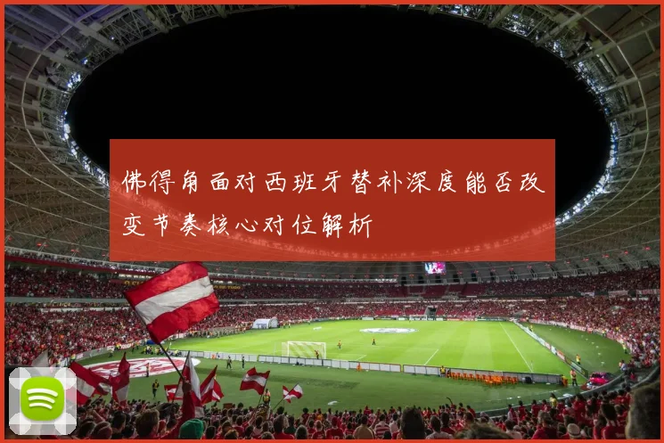 佛得角面对西班牙替补深度能否改变节奏核心对位解析