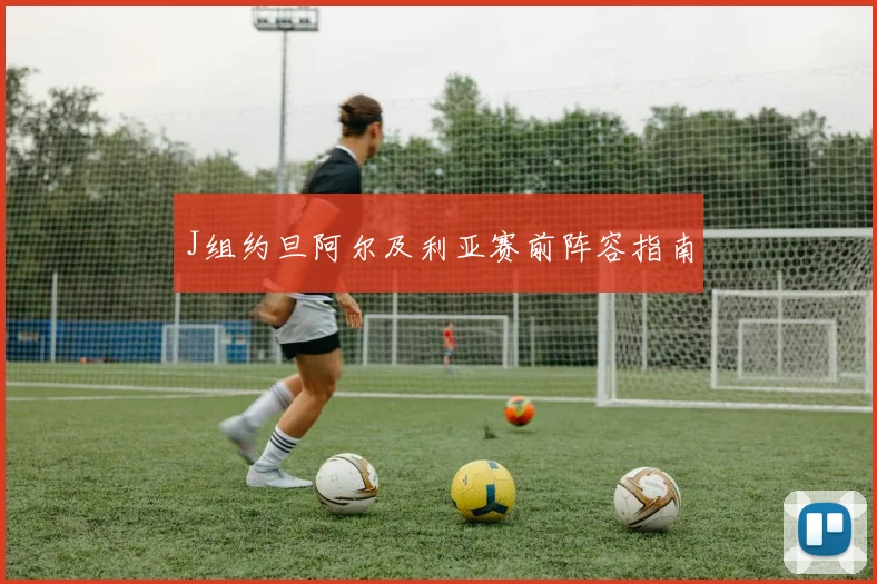 J组约旦阿尔及利亚赛前阵容指南