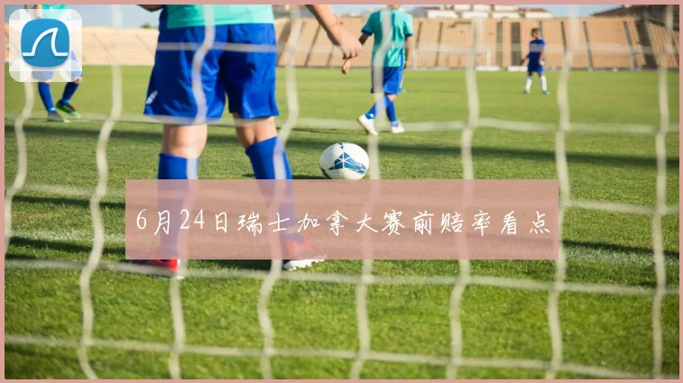 6月24日瑞士加拿大赛前赔率看点