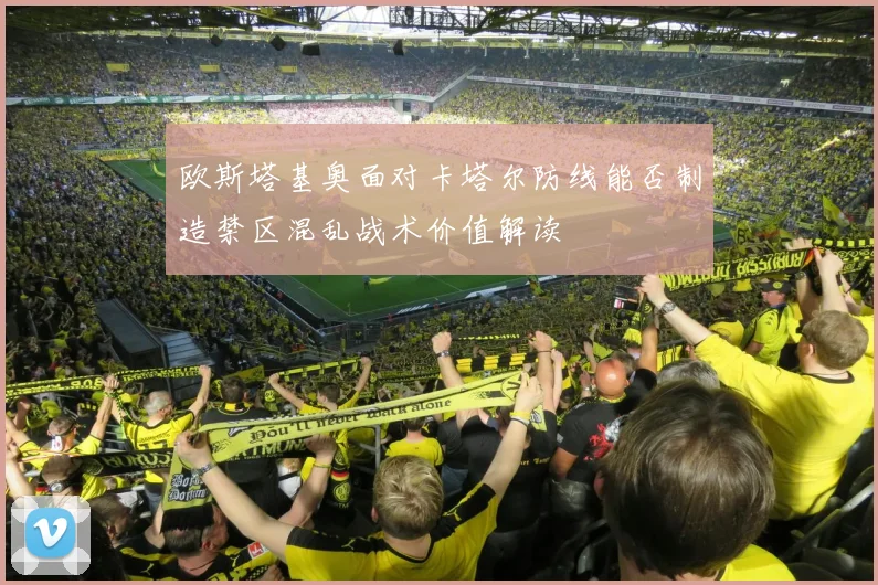 欧斯塔基奥面对卡塔尔防线能否制造禁区混乱战术价值解读