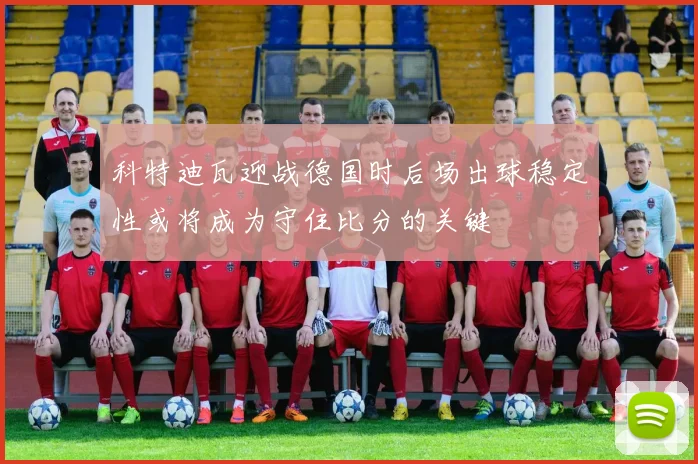 科特迪瓦迎战德国时后场出球稳定性或将成为守住比分的关键