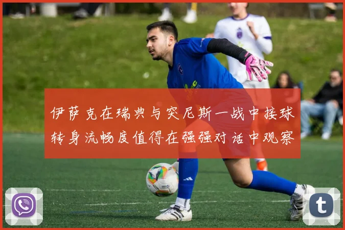 伊萨克在瑞典与突尼斯一战中接球转身流畅度值得在强强对话中观察