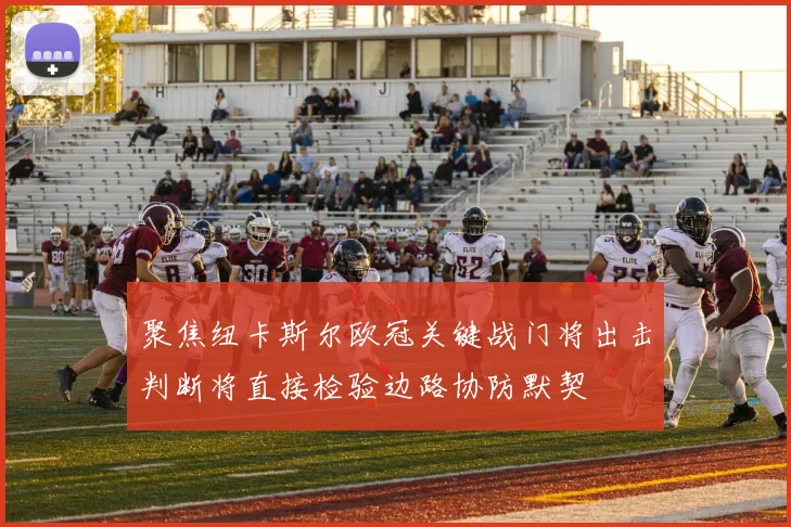 聚焦纽卡斯尔欧冠关键战门将出击判断将直接检验边路协防默契