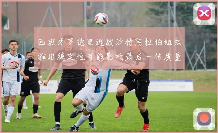 西班牙罗德里迎战沙特阿拉伯组织推进稳定性可能影响最后一传质量
