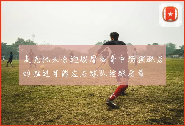 麦克托米奈迎战摩洛哥中场摆脱后的推进可能左右球队控球质量
