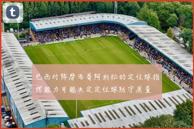 巴西对阵摩洛哥阿利松的定位球指挥能力可能决定定位球防守质量