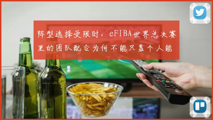 阵型选择受限时,eFIBA世界总决赛里的团队配合为何不能只靠个人能力