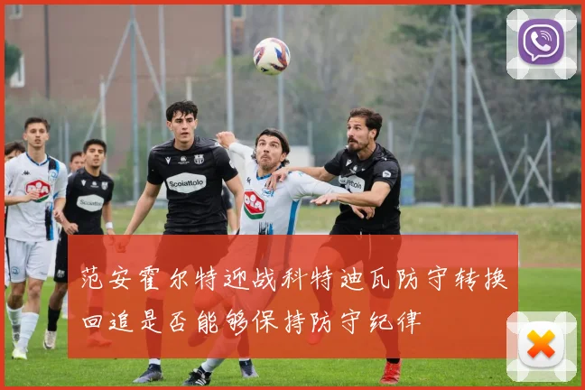 范安霍尔特迎战科特迪瓦防守转换回追是否能够保持防守纪律