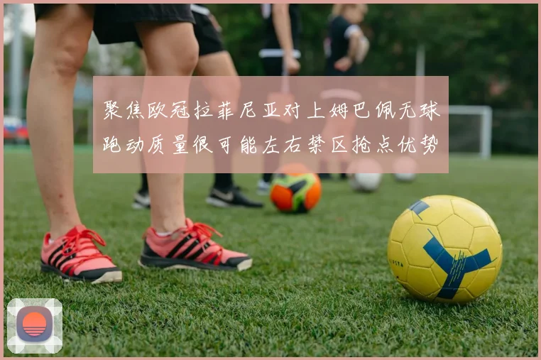 聚焦欧冠拉菲尼亚对上姆巴佩无球跑动质量很可能左右禁区抢点优势