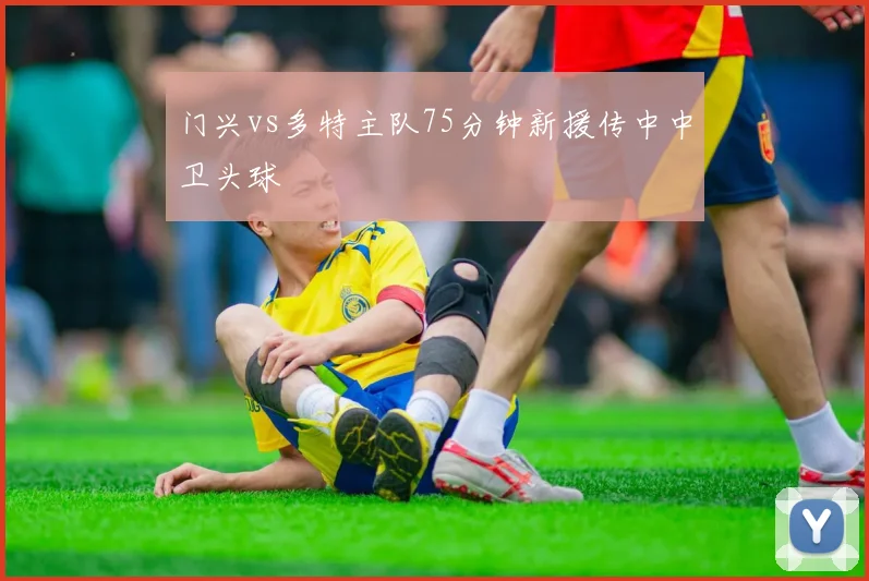 门兴vs多特主队75分钟新援传中中卫头球