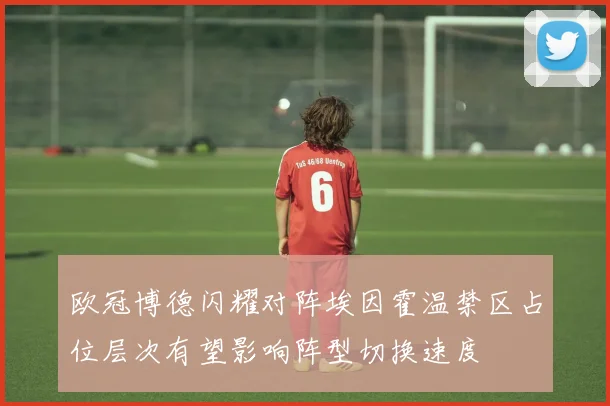 欧冠博德闪耀对阵埃因霍温禁区占位层次有望影响阵型切换速度