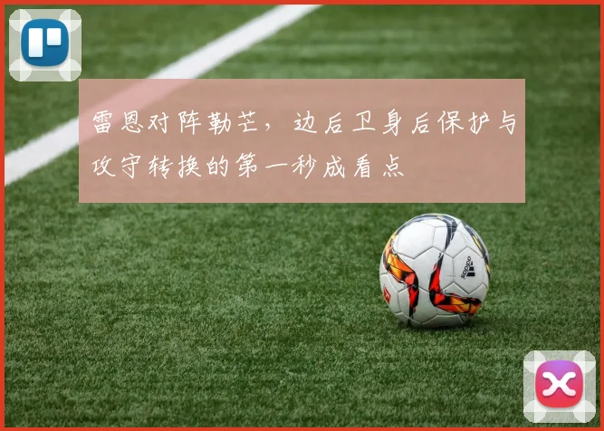 雷恩对阵勒芒,边后卫身后保护与攻守转换的第一秒成看点