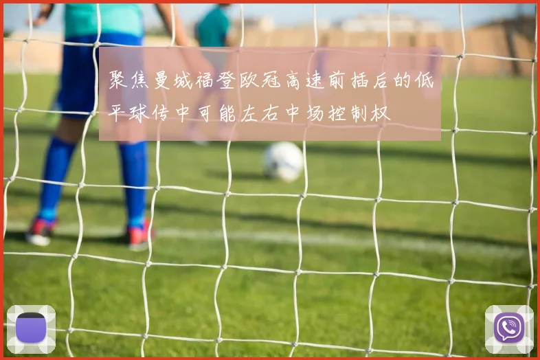 聚焦曼城福登欧冠高速前插后的低平球传中可能左右中场控制权