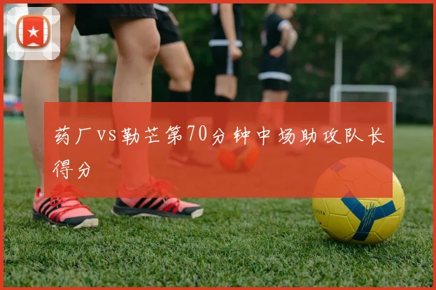 药厂vs勒芒第70分钟中场助攻队长得分