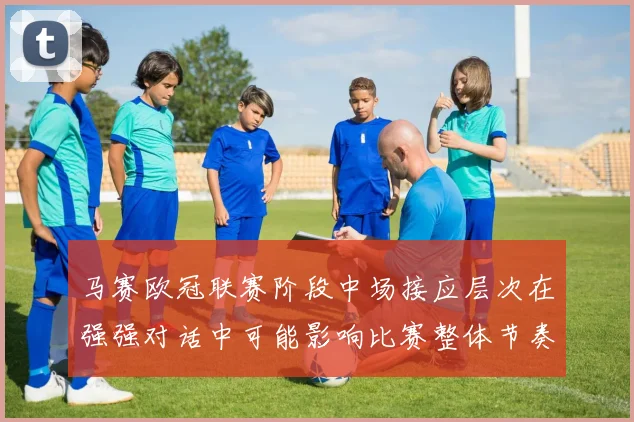 马赛欧冠联赛阶段中场接应层次在强强对话中可能影响比赛整体节奏