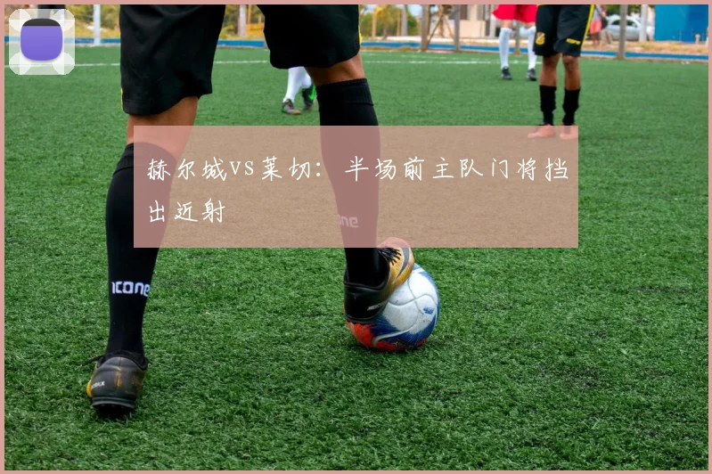 赫尔城vs莱切：半场前主队门将挡出近射