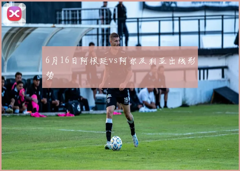 6月16日阿根廷vs阿尔及利亚出线形势