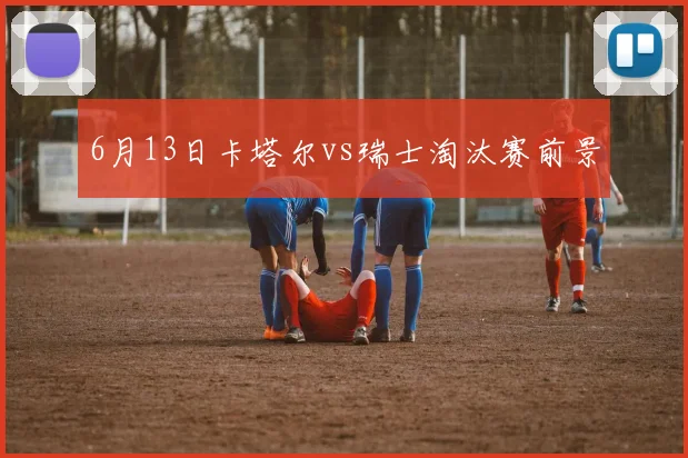 6月13日卡塔尔vs瑞士淘汰赛前景