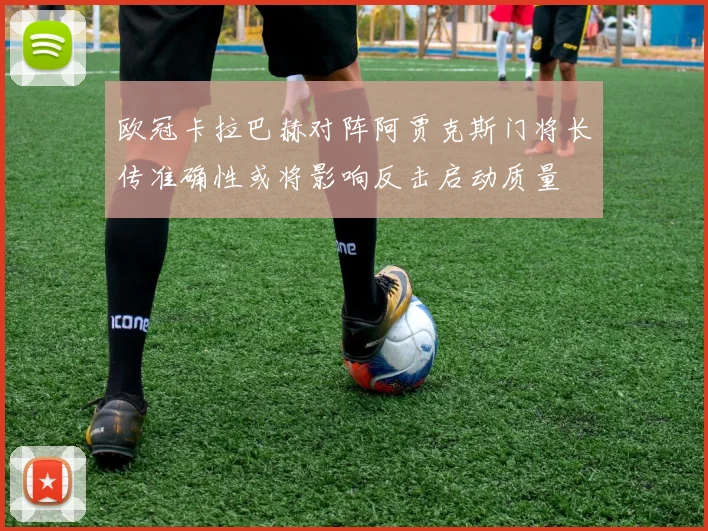 欧冠卡拉巴赫对阵阿贾克斯门将长传准确性或将影响反击启动质量