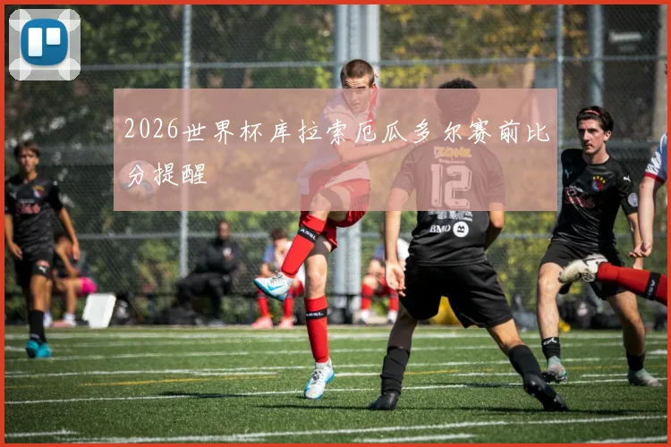 2026世界杯库拉索厄瓜多尔赛前比分提醒