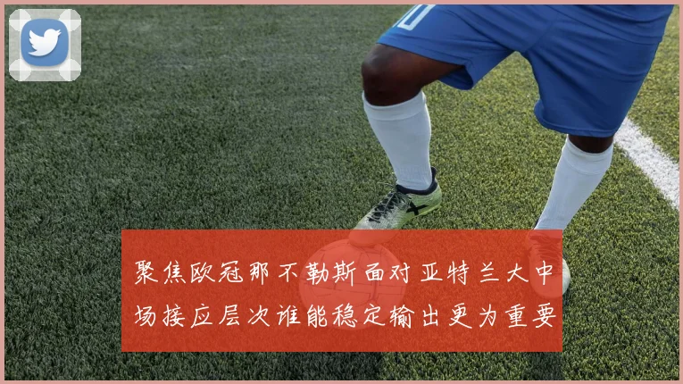 聚焦欧冠那不勒斯面对亚特兰大中场接应层次谁能稳定输出更为重要