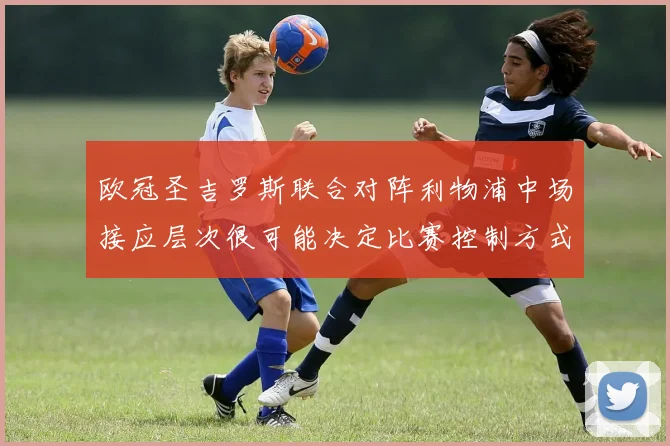 欧冠圣吉罗斯联合对阵利物浦中场接应层次很可能决定比赛控制方式